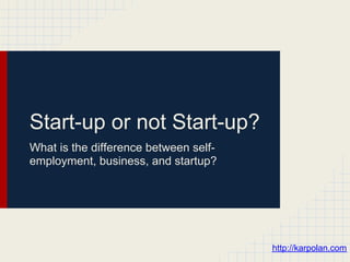 Start-up or not Start-up?
What is the difference between self-
employment, business, and startup?




                                       http://karpolan.com
 