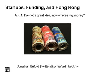 Startups, Funding, and Hong Kong A.K.A. I've got a great idea, now where's my money? Jonathan Buford | twitter:@jonbuford | boot.hk 