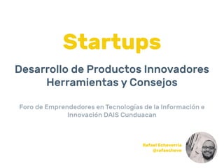 Startups
Desarrollo de Productos Innovadores
Herramientas y Consejos
Foro de Emprendedores en Tecnologías de la Información e
Innovación DAIS Cunduacan
Rafael Echeverria
@rafaecheve
 