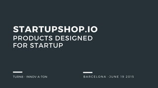 BARCELONA - JUNE 19 2015
STARTUPSHOP.IO
TURN8 - INNOV-A-TON
PRODUCTS DESIGNED
FOR STARTUP
 
