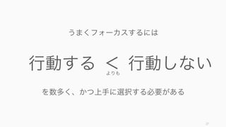 27
行動する 行動しない＜
うまくフォーカスするには
を数多く、かつ上手に選択する必要がある
よりも
 