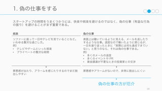1. 偽の仕事をする
多くの人は時間を失うことが得てして上手である。特に以下の 3 点をすることでスタートアップは
多くの時間を失っている。
38
効率的に時間を 失う 方法
2. 小さな仕事をする
3. マネージャの
スケジュールで動く
 