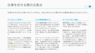 初期のスタートアップの CEO の仕事は主に 5 つに分けられる。
1.ビジョンを設定すること
2.資金調達
3.エバンジェライズ
4.採用とマネジメント
5.会社全体を実行させ続けること
最初の 4 つは想像できる。ただ 5 つめの「実行」については（多くの CEO が興奮しないが）CEO
の最も重要な仕事であり、そして実行を通じて組織全体のアウトプットを最大化することは CEO に
しかできない仕事である。
60
CEO がフォーカスすべき仕事は実行させ続けること
 