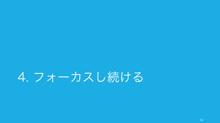 スタートアップの仕事の中では、誰かに仕事と権限を任せて自分自身の仕事にフォーカスする必要が
出てくる。様々な Delegation を行って、自分の強みが生かせる仕事にフォーカスすること。
61
誰が何にフォーカスすべきか: 権限移譲 (Delegation)
仲間への Delegation
自分の強みが活かせない部分は、
その強みを持つ仲間や部下に委任
すること。
ただしスタートアップの CEO は誰
もが強みを持たない仕事を全て行
う必要がある。
外部への Delegation
ビジネスは一社だけでは回らない
ことが多い。なので、外部のパー
トナー企業へ発注したり、クラウ
ドソーシングのサービスなどを使
う。特に単純作業系は外部を使う
ことを検討する。
ただし外部に委託した場合、管理
のコストが高くなる場合もあるの
で注意する。
機械への Delegation
多くの（肉体的、認知的）作業は
今や機械が行ってくれる時代に
なっている。コストに見合うもの
は外部のサービスなどを使って効
率的に行うこと。
多くの場合、外部への Delegation
を行う際に検討すべきは機械化の
部分である。
 