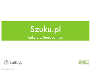 Szuku.pl
                             Lekcje z Seedcampu




Thursday, October 23, 2008
 