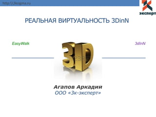 http:3ksigma.ru
РЕАЛЬНАЯ ВИРТУАЛЬНОСТЬ 3DinN
Агапов Аркадий
ООО «3к-эксперт»
EasyWalk 3dInN
 