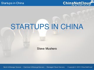 Startups in China
Build & Manage Servers - Optimize & Manage Servers - Managed Cloud Servers Copyright © 2015 ChinaNetCloud
Steve Mushero
STARTUPS IN CHINA
 