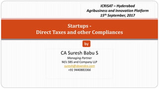 Startups -
Direct Taxes and other Compliances
CA Suresh Babu S
Managing Partner
M/s SBS and Company LLP
suresh@sbsandco.com
+91 9440883366
by
ICRISAT – Hyderabad
Agribusiness and Innovation Platform
15th September, 2017
 