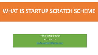 WHAT IS STARTUP SCRATCH SCHEME
From Startup Scratch
9971504105
startupscratch@gmail.com
 