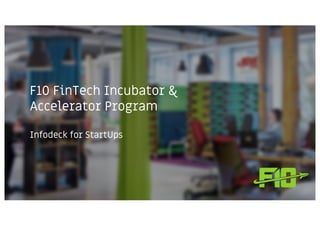 F10 FinTech Incubator &
Accelerator Program
Infodeck for StartUps
 