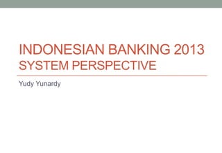 INDONESIAN BANKING 2013
SYSTEM PERSPECTIVE
Yudy Yunardy
 