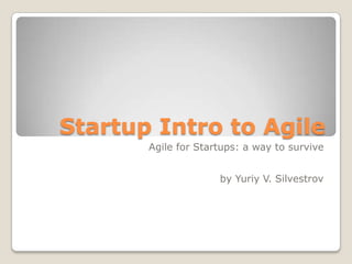 Startup Intro to Agile
Agile for Startups: a way to survive
by Yuriy V. Silvestrov

 