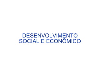 DESENVOLVIMENTO
SOCIAL E ECONÔMICO
 