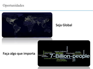 Oportunidades
Faça algo que importa
Seja Global
 