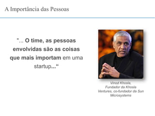 "... O time, as pessoas
envolvidas são as coisas
que mais importam em uma
startup...“
Vinod Khosla,
Fundador da Khosla
Ventures, co-fundador da Sun
Microsystems
A Importância das Pessoas
 