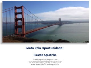 Grato Pela Oportunidade!
Ricardo Agostinho
ricardo.agostinho@gmail.com
www.linkedin.com/in/ricardoagostinho/
www.scoop.it/u/ricardo-agostinho
 