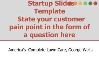Startup Slides
Template
State your customer
pain point in the form of
a question here
America’s Complete Lawn Care, George Wells

 