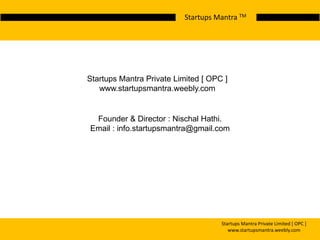 Startups Mantra Private Limited [ OPC ]
www.startupsmantra.weebly.com
Founder & Director : Nischal Hathi.
Email : info.startupsmantra@gmail.com
Startups Mantra TM
Startups Mantra Private Limited [ OPC ]
www.startupsmantra.weebly.com
 