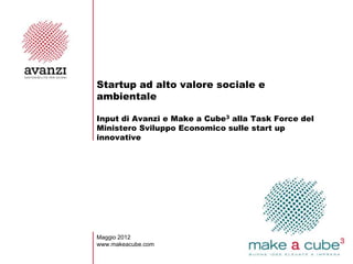 Startup ad alto valore sociale e
ambientale

Input di Avanzi e Make a Cube3 alla Task Force del
Ministero Sviluppo Economico sulle start up
innovative




Maggio 2012
www.makeacube.com
 