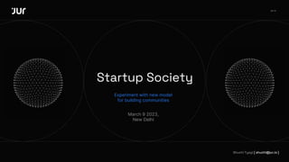 Startup Society
Experiment with new model
for building communities
Shuchi Tyagi [ shuchi@jur.io ]
March 9 2023,
New Delhi
jur.io
 