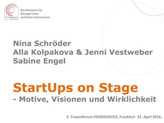 Nina Schröder
Alla Kolpakova & Jenni Vestweber
Sabine Engel
StartUps on Stage
- Motive, Visionen und Wirklichkeit
3. Frauenforum-FOODSERVICE, Frankfurt 21. April 2016,
 