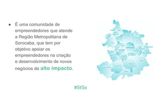 ● É uma comunidade de
empreendedores que atende
a Região Metropolitana de
Sorocaba, que tem por
objetivo apoiar os
empreendedores na criação
e desenvolvimento de novos
negócios de alto impacto.
 