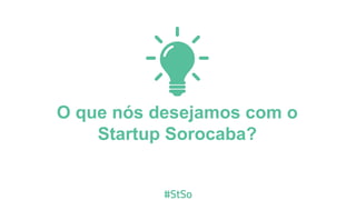 O que nós desejamos com o
Startup Sorocaba?
 