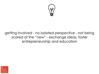 getting involved - no isolated perspective - not being 
scared of the “new” - exchange ideas, foster 
entrepreneurship and education 
 