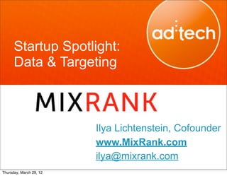 Startup Spotlight:
      Data & Targeting



                         Ilya Lichtenstein, Cofounder
                         www.MixRank.com
                         ilya@mixrank.com
Thursday, March 29, 12
 