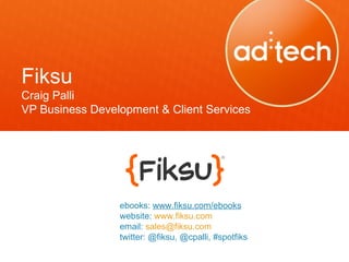 Fiksu
Craig Palli
VP Business Development & Client Services




                 ebooks: www.fiksu.com/ebooks
                 website: www.fiksu.com
                 email: sales@fiksu.com
                 twitter: @fiksu, @cpalli, #spotfiks
 