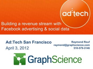 Building a revenue stream with
Facebook advertising & social data


  Ad:Tech San Francisco              Raymond Rouf
                          raymond@graphscience.com
  April 3, 2012                        510-579-3146
 