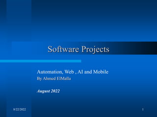 8/22/2022 1
Software Projects
Automation, Web , AI and Mobile
By Ahmed ElMalla
August 2022
 