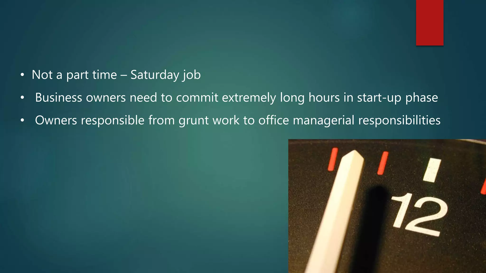 • Not a part time – Saturday job
• Business owners need to commit extremely long hours in start-up phase
• Owners responsible from grunt work to office managerial responsibilities
 