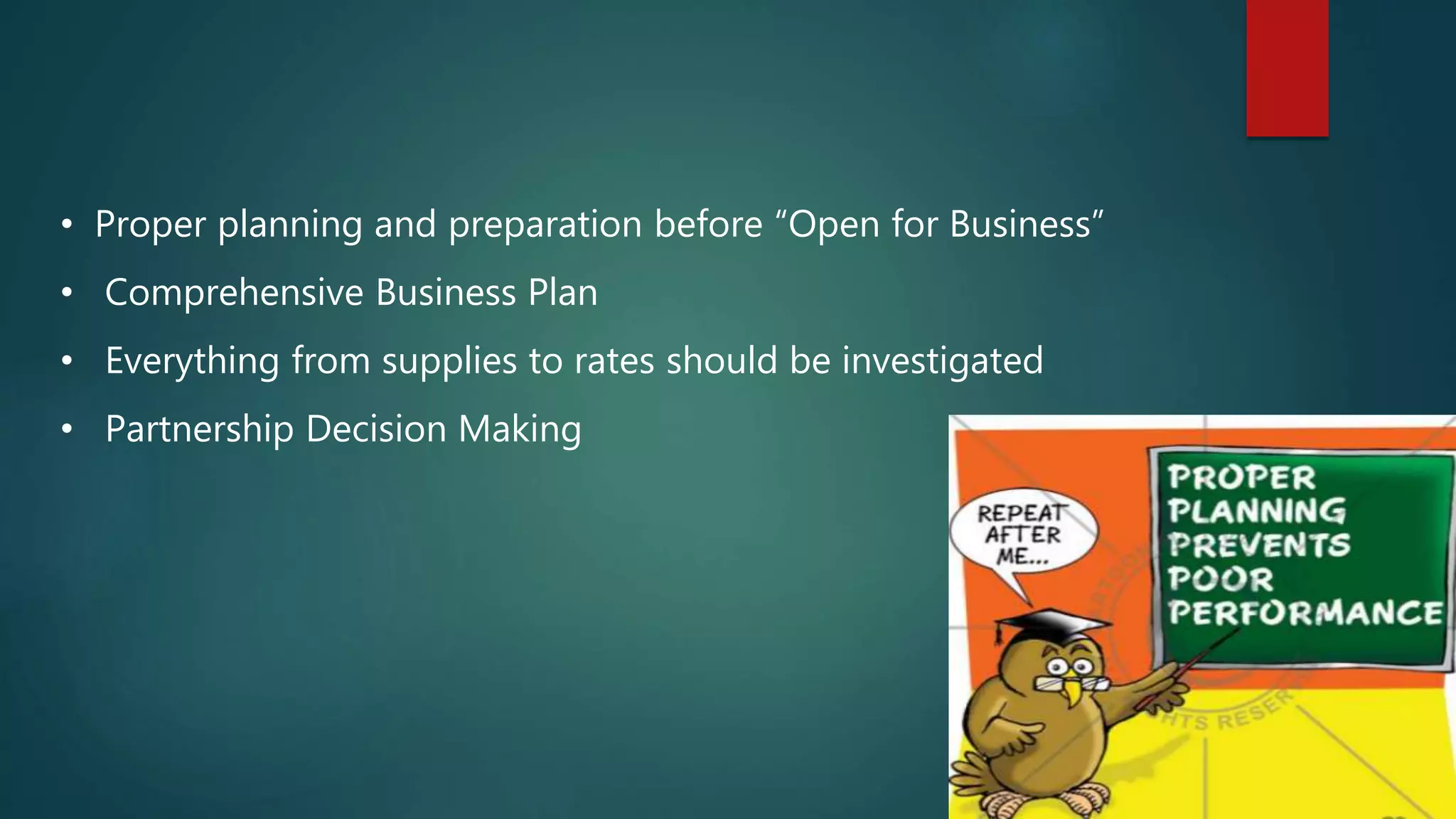 • Proper planning and preparation before “Open for Business”
• Comprehensive Business Plan
• Everything from supplies to rates should be investigated
• Partnership Decision Making
 