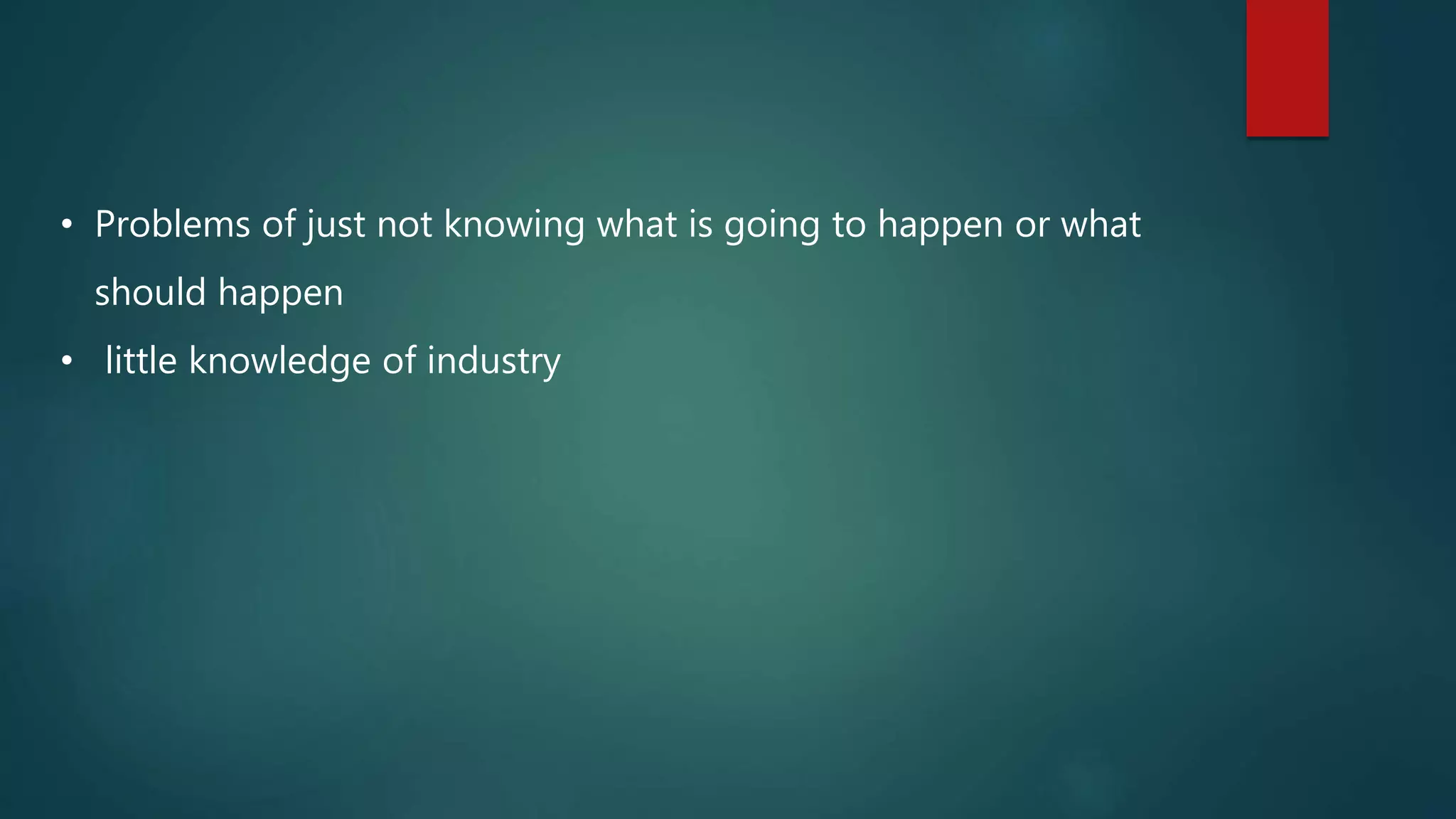 • Problems of just not knowing what is going to happen or what
should happen
• little knowledge of industry
 