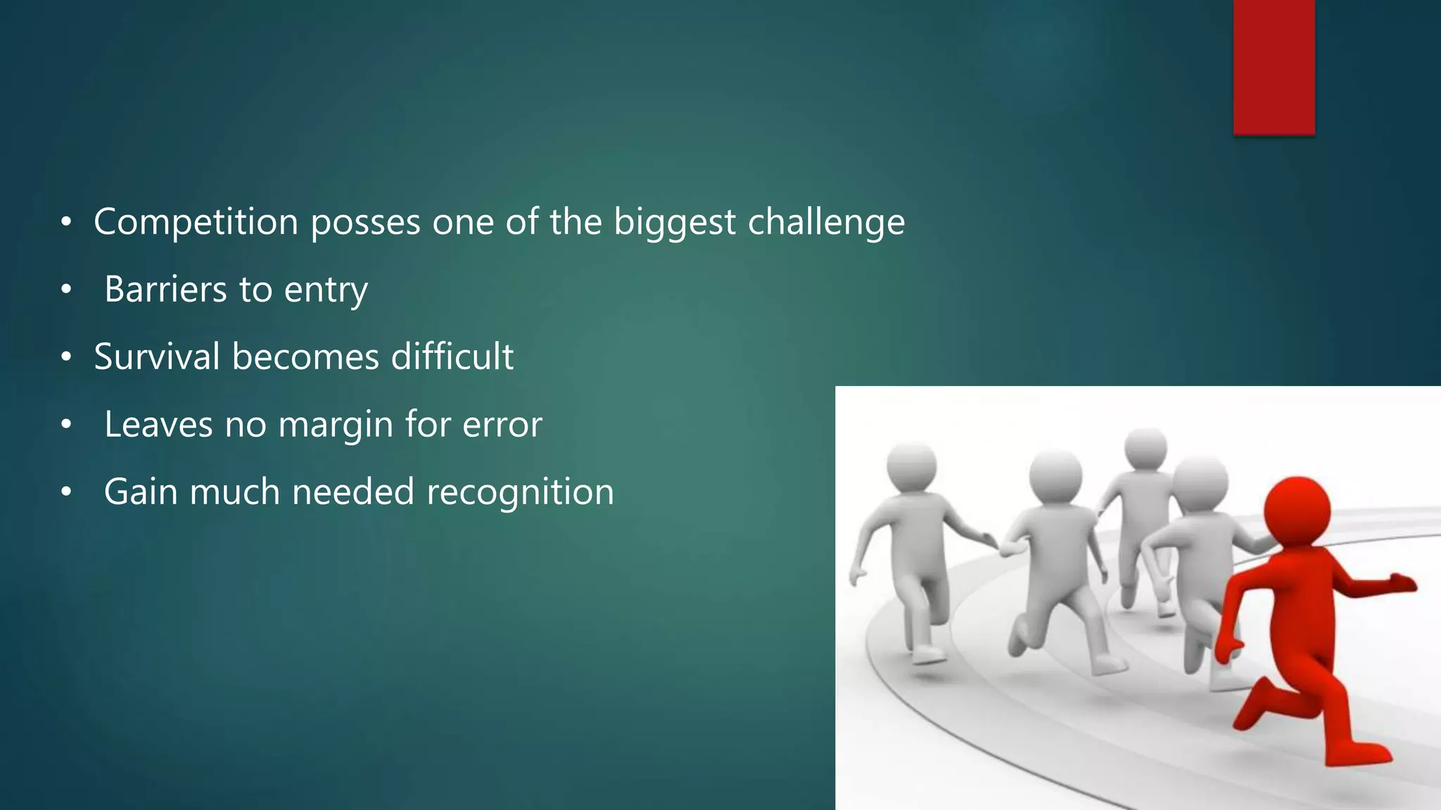 • Competition posses one of the biggest challenge
• Barriers to entry
• Survival becomes difficult
• Leaves no margin for error
• Gain much needed recognition
 