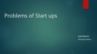 Problems of Start ups
Submitted by:
Shivangi Saxena
 