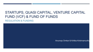 STARTUPS, QUASI CAPITAL, VENTURE CAPITAL
FUND (VCF) & FUND OF FUNDS
REGULATION & FUNDING
Anuroop Omkar & Kritika Krishnamurthy
 