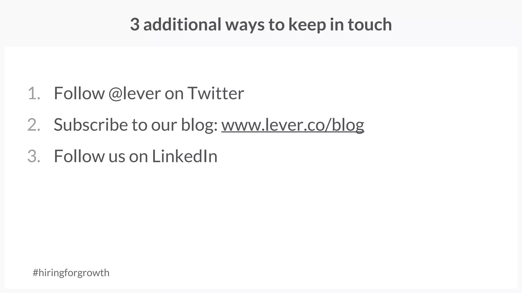3 additional ways to keep in touch
1. Follow @lever on Twitter
2. Subscribe to our blog: www.lever.co/blog
3. Follow us on LinkedIn
#hiringforgrowth
 