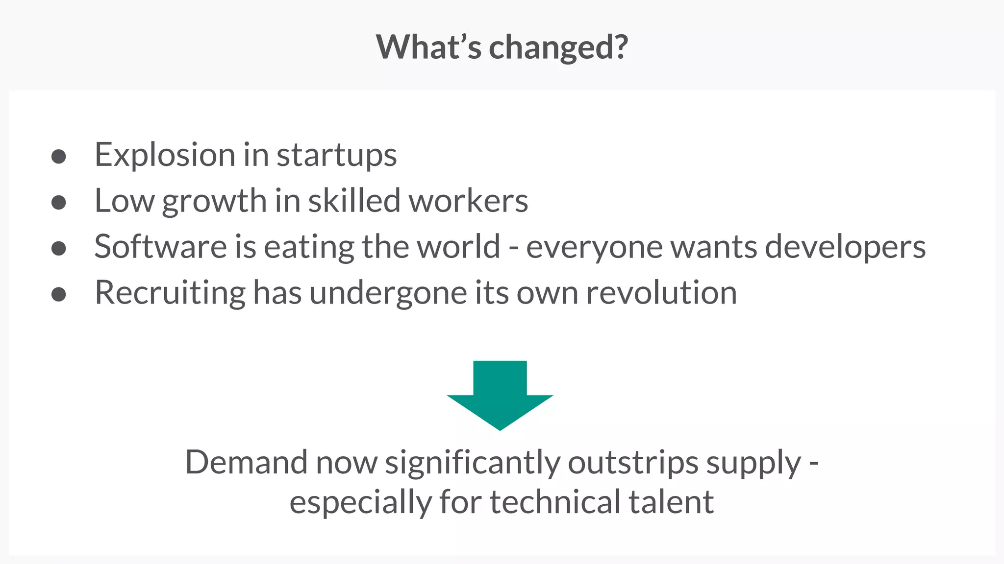 ● Explosion in startups
● Low growth in skilled workers
● Software is eating the world - everyone wants developers
What’s changed?
Demand now significantly outstrips supply -
especially for technical talent
 