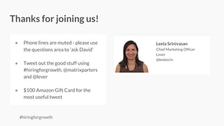 ● Phone lines are muted - please use
the chat box for questions
● Tweet us using #hiringforgrowth
and @lever
● $100 Amazon Gift Card for the
most useful tweet
Kiran Dhillon
Content Marketing Manager
Lever
@kirandhillon4
Thanks for joining us!
 