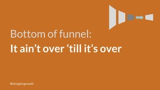 Bottom of funnel:
It ain’t over ‘till it’s over
#hiringforgrowth
 