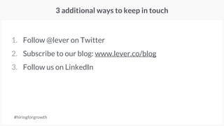 3 additional ways to keep in touch
1. Follow @lever on Twitter
2. Subscribe to our blog: www.lever.co/blog
3. Follow us on LinkedIn
#hiringforgrowth
 
