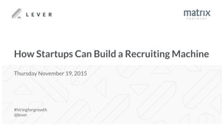 How Startups Can Build a Recruiting Machine
#hiringforgrowth
@lever
Thursday April 7, 2016
 