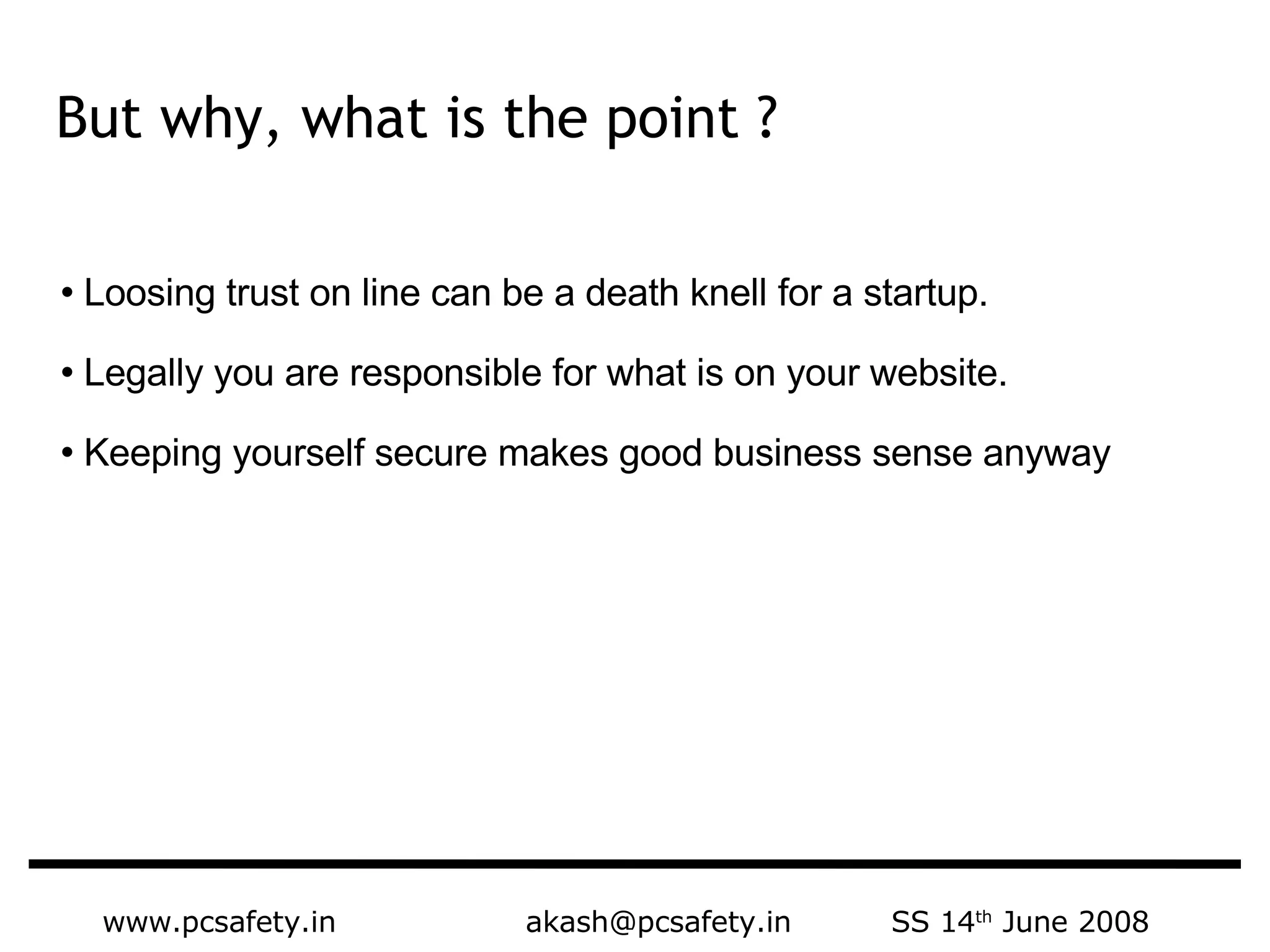 www.pcsafety.in  akash@pcsafety.in  SS 14 th  June 2008 But why, what is the point ?  Loosing trust on line can be a death knell for a startup. Legally you are responsible for what is on your website.  Keeping yourself secure makes good business sense anyway 
