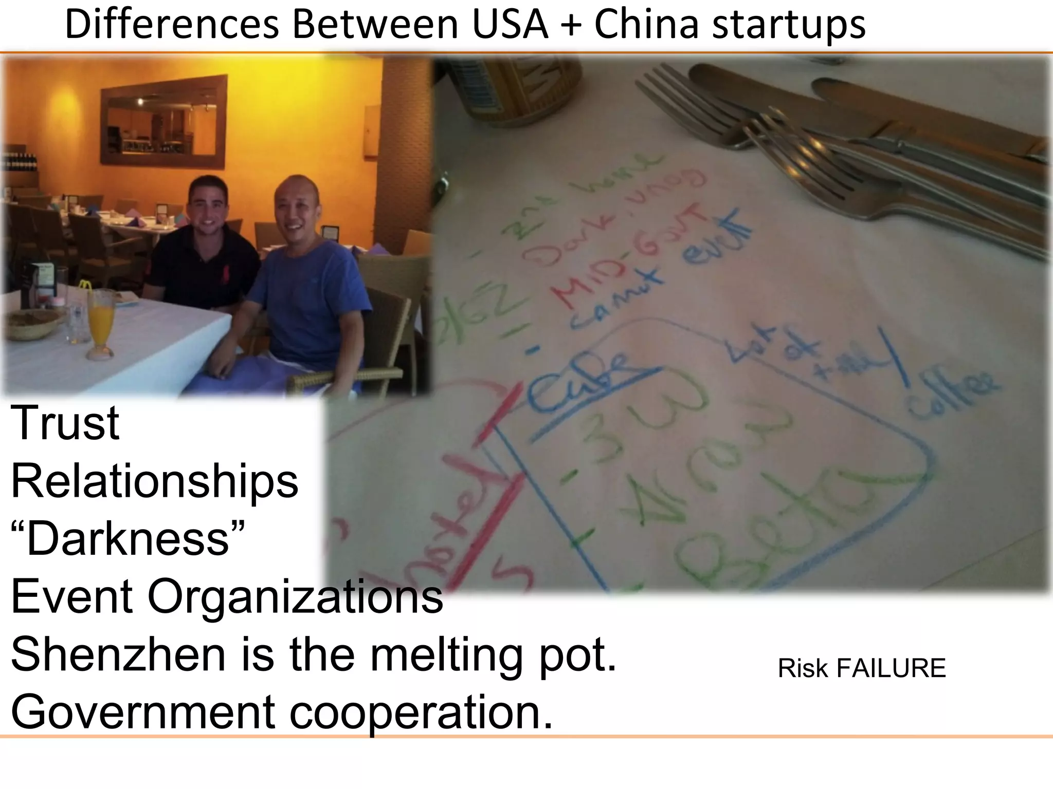 Differences Between USA + China startups




Trust
Relationships
“Darkness”
Event Organizations
Shenzhen is the melting pot.         Risk FAILURE
Government cooperation.
 