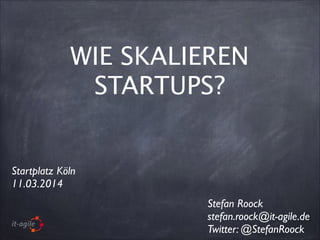 WIE SKALIEREN
STARTUPS?
Stefan Roock	

stefan.roock@it-agile.de	

Twitter: @StefanRoock
Startplatz Köln	

11.03.2014
 
