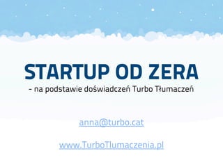 STARTUP OD ZERA
- na podstawie doświadczeń Turbo Tłumaczeń
anna@turbo.cat
www.TurboTlumaczenia.pl
 