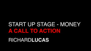RICHARDLUCAS!
START UP STAGE - MONEY 
A CALL TO ACTION!
 