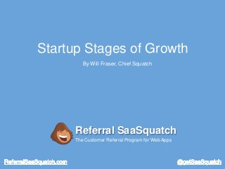 Startup Stages of Growth
By Will Fraser, Chief Squatch
Referral SaaSquatch
The Customer Referral Program for Web Apps
 
